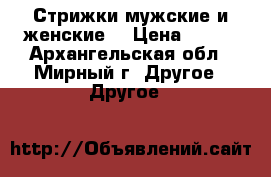 Стрижки мужские и женские. › Цена ­ 500 - Архангельская обл., Мирный г. Другое » Другое   